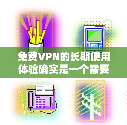 免费VPN的长期使用体验确实是一个需要仔细考虑的问题，尤其是在面对网络不稳定、数据丢失、加密不足等问题时，长期使用可能会带来诸多挑战。以下是对这种体验的分析
