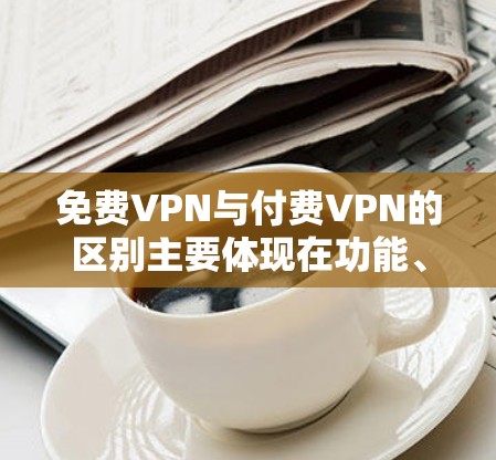 免费VPN与付费VPN的区别主要体现在功能、设备需求和安全性等方面。以下是详细的对比