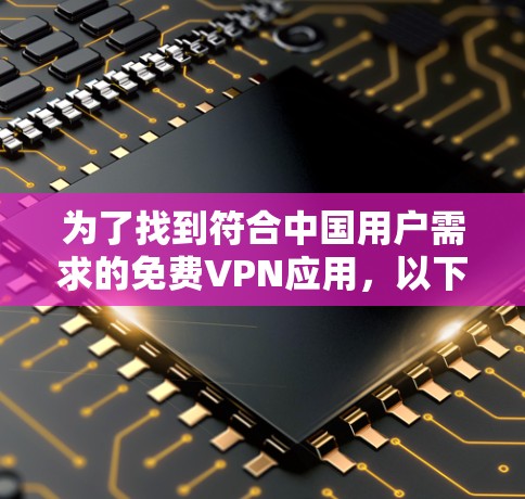 为了找到符合中国用户需求的免费VPN应用，以下是一些推荐，涵盖了功能、安全性和适用性