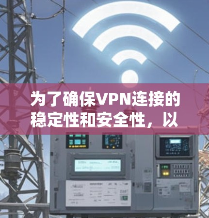 为了确保VPN连接的稳定性和安全性，以下是系统化的步骤和技巧
