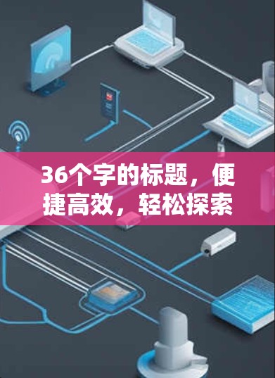 36个字的标题，便捷高效，轻松探索，免费VPN体验工具指南