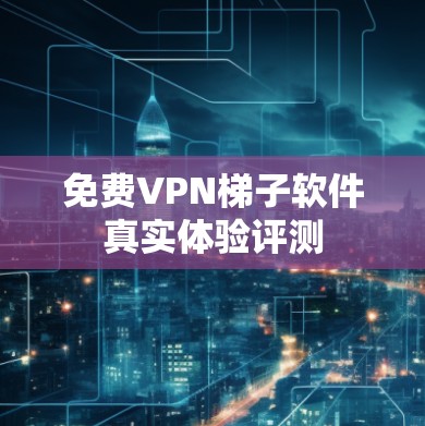 免费VPN梯子软件真实体验评测