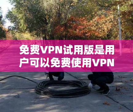 免费VPN试用版是用户可以免费使用VPN服务的一种形式，以下是其主要功能及其详细说明