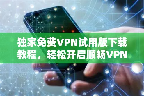 独家免费VPN试用版下载教程，轻松开启顺畅VPN体验