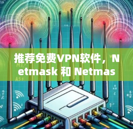 推荐免费VPN软件，Netmask 和 Netmask 5 的深度解析