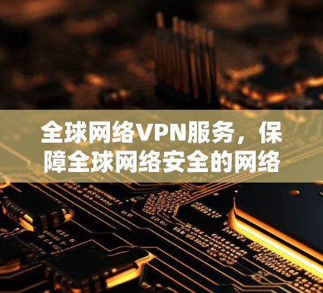 全球网络VPN服务，保障全球网络安全的网络服务解决方案