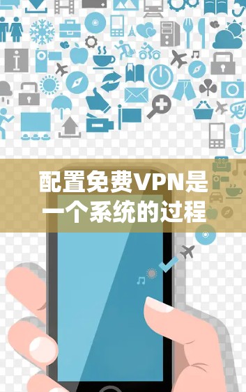 配置免费VPN是一个系统的过程，需要逐步排查问题，调整配置，确保VPN连接正常，同时维护和管理配置。以下是一步步的指南