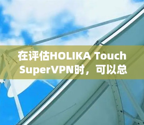 在评估HOLIKA Touch SuperVPN时，可以总结出以下几点，帮助您做出明智的选择