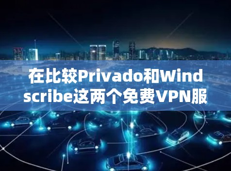 在比较Privado和Windscribe这两个免费VPN服务时，可以按照以下步骤进行