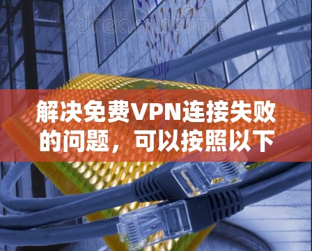 解决免费VPN连接失败的问题，可以按照以下步骤进行