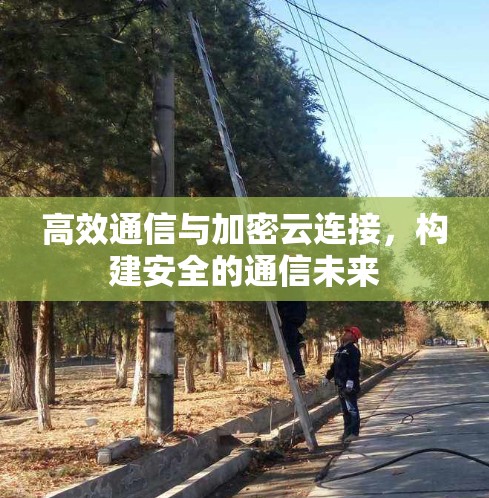 高效通信与加密云连接，构建安全的通信未来