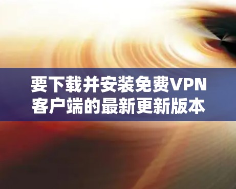 要下载并安装免费VPN客户端的最新更新版本，您可以按照以下步骤操作