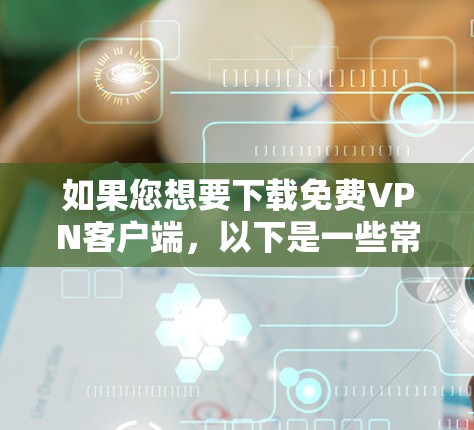 如果您想要下载免费VPN客户端，以下是一些常用的选择，虽然它们可能并不完全免费，但它们提供了一定的免费体验