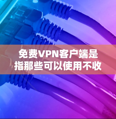 免费VPN客户端是指那些可以使用不收费或免费的VPN软件来加密传输信息，保护个人或家庭数据的安全。以下是一些常见的免费VPN客户端及其特点