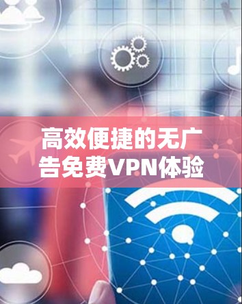 高效便捷的无广告免费VPN体验平台