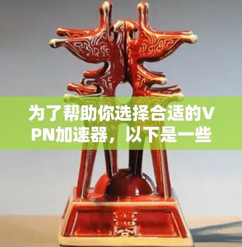 为了帮助你选择合适的VPN加速器，以下是一些关键点和推荐