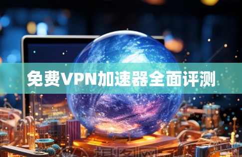 免费VPN加速器全面评测