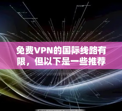 免费VPN的国际线路有限，但以下是一些推荐的国际VPN网站，这些网站通常提供免费访问或适合国内用户访问国际内容