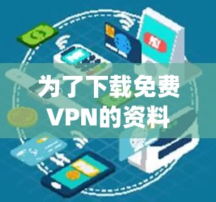 为了下载免费VPN的资料，以下是一些系统化的推荐步骤