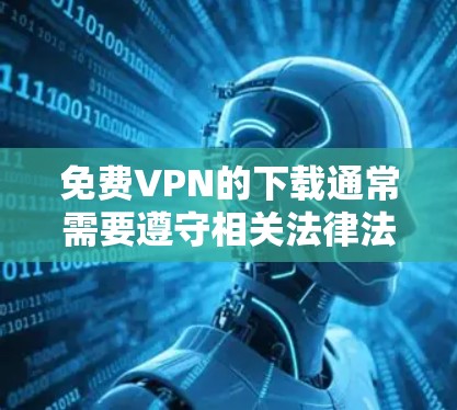 免费VPN的下载通常需要遵守相关法律法规，确保下载的网站是合法、无广告且无版权使用的内容。以下是一些常见的免费VPN网站，但请注意