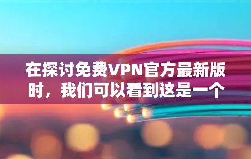 在探讨免费VPN官方最新版时，我们可以看到这是一个涉及技术、安全性、用户信任度等方面的复杂问题。以下是关于这个问题的详细分析和建议