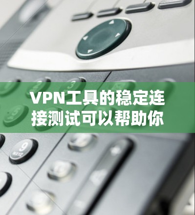 VPN工具的稳定连接测试可以帮助你确保其安全性和可靠性。以下是一些步骤和方法，帮助你测试VPN工具的稳定性