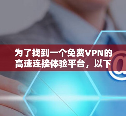 为了找到一个免费VPN的高速连接体验平台，以下是一些关键点和步骤，帮助你做出明智的选择