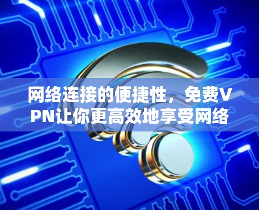 网络连接的便捷性，免费VPN让你更高效地享受网络空间