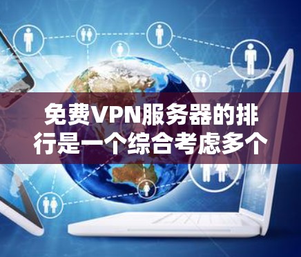 免费VPN服务器的排行是一个综合考虑多个因素后的结果，以下是一个分步骤的总结，帮助用户选择最适合的服务器