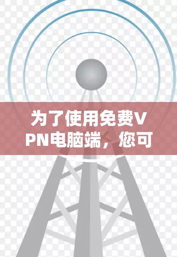 为了使用免费VPN电脑端，您可以按照以下步骤进行操作