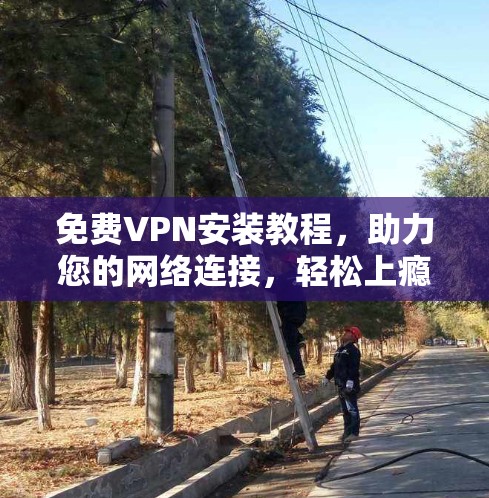 免费VPN安装教程，助力您的网络连接，轻松上瘾！
