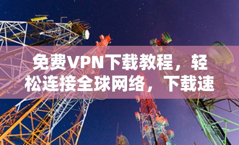 免费VPN下载教程，轻松连接全球网络，下载速度快！