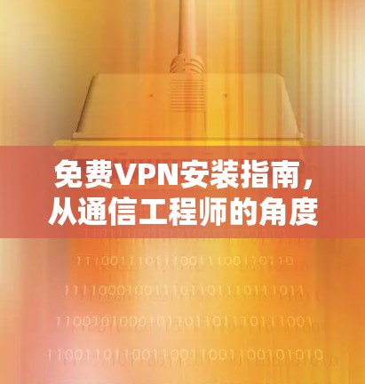 免费VPN安装指南，从通信工程师的角度看