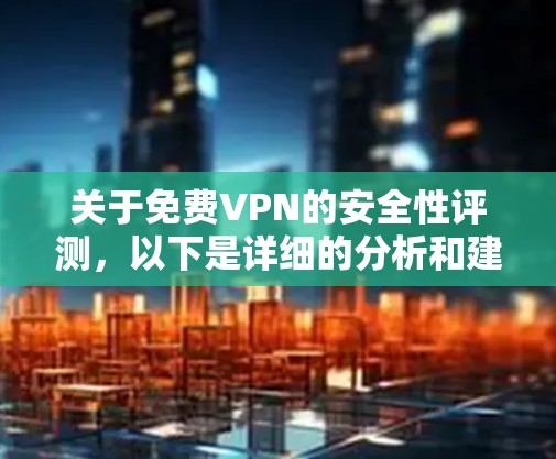 关于免费VPN的安全性评测，以下是详细的分析和建议