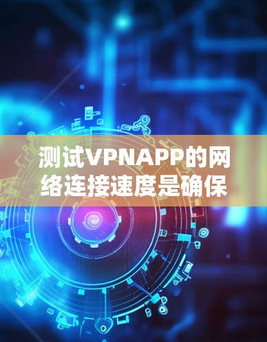 测试VPNAPP的网络连接速度是确保安全性和用户体验的重要步骤。以下是详细的步骤和建议