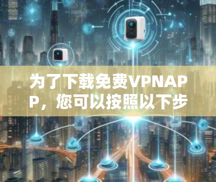 为了下载免费VPNAPP，您可以按照以下步骤进行