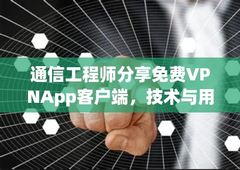 通信工程师分享免费VPNApp客户端，技术与用户体验的完美结合