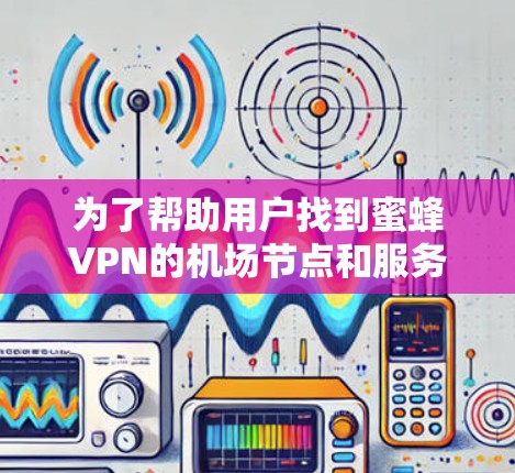 为了帮助用户找到蜜蜂VPN的机场节点和服务器推荐，以下是分步骤的解决方案