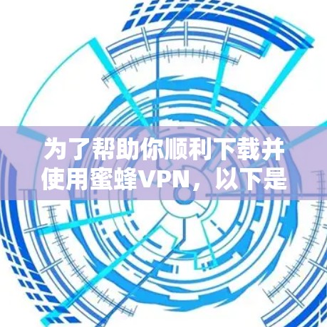 为了帮助你顺利下载并使用蜜蜂VPN，以下是一些步骤的指南
