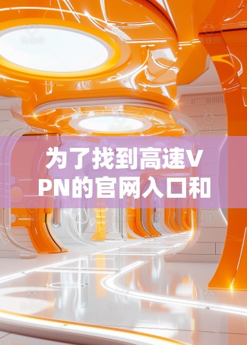 为了找到高速VPN的官网入口和下载高速软件，您可以按照以下步骤操作