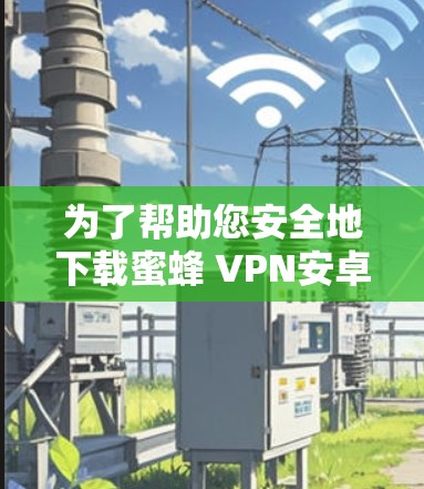 为了帮助您安全地下载蜜蜂 VPN安卓程序，您可以按照以下步骤操作