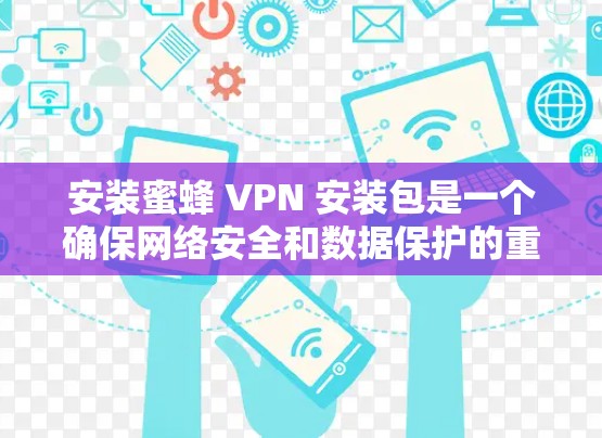 安装蜜蜂 VPN 安装包是一个确保网络安全和数据保护的重要步骤。以下是一些关键步骤和注意事项，帮助您顺利完成安装