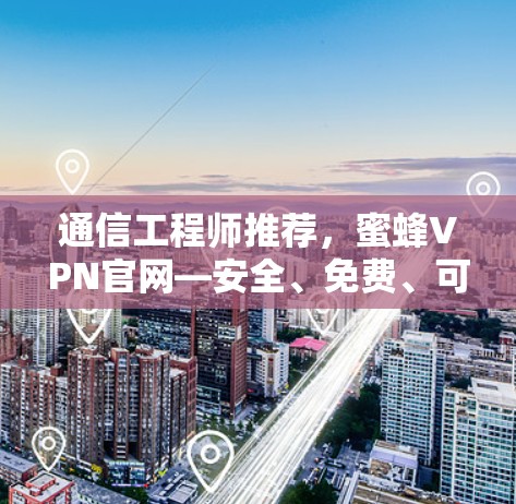 通信工程师推荐，蜜蜂VPN官网—安全、免费、可靠、高效