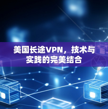 美国长途VPN，技术与实践的完美结合