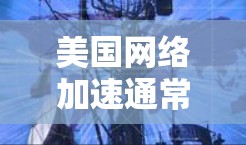 美国网络加速通常指美国政府或美国互联网服务提供商提供的网络加速服务，这些服务旨在提升用户体验，提供高效的网络连接和多端访问功能。以下是一些相关信息