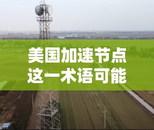 美国加速节点这一术语可能在不同的上下文中具有不同的含义，具体含义需要结合上下文来理解。以下是一些可能的解释