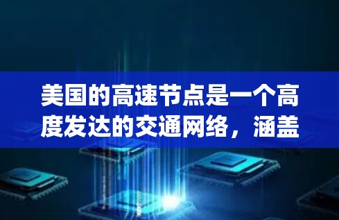 美国的高速节点是一个高度发达的交通网络，涵盖多个城市和地区的高速way系统，旨在优化交通、物流和经济发展。以下是该网络的主要特点和用途