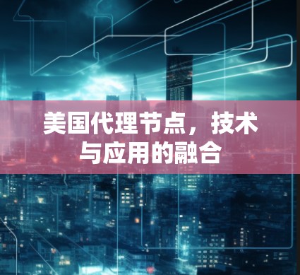 美国代理节点，技术与应用的融合