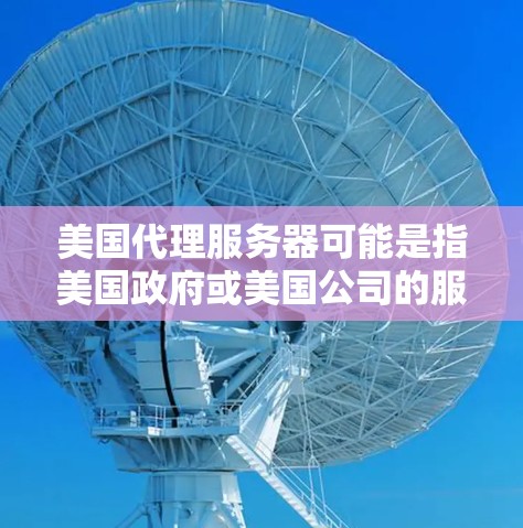 美国代理服务器可能是指美国政府或美国公司的服务器服务，或者是美国国内网络服务中的一个组成部分。以下是关于美国代理服务器的一些信息
