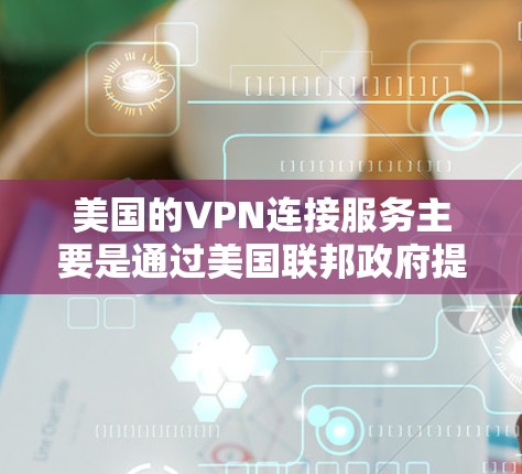 美国的VPN连接服务主要是通过美国联邦政府提供的网络来实现的，这些服务通常用于访问美国内政、政府机构、和商业秘密等。以下是一些美国的VPN连接服务